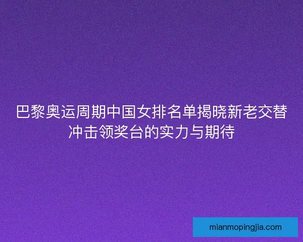 巴黎奥运周期中国女排名单揭晓新老交替冲击领奖台的实力与期待 巴黎奥运周期中国女排名单揭晓新老交替冲击领奖台的实力与期待