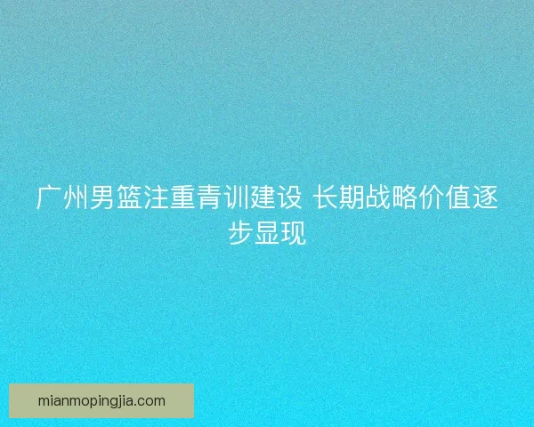 广州男篮注重青训建设 长期战略价值逐步显现