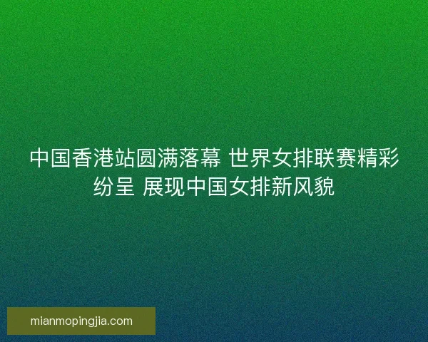 中国香港站圆满落幕 世界女排联赛精彩纷呈 展现中国女排新风貌 中国香港站圆满落幕 世界女排联赛精彩纷呈 展现中国女排新风貌