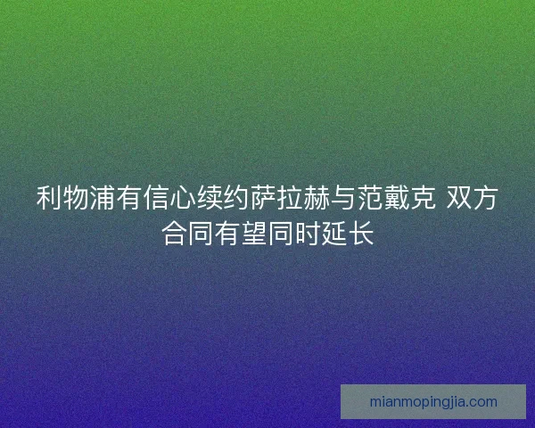 利物浦有信心续约萨拉赫与范戴克 双方合同有望同时延长 利物浦有信心续约萨拉赫与范戴克 双方合同有望同时延长