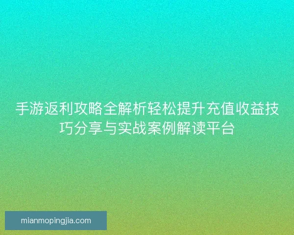 手游返利攻略全解析轻松提升充值收益技巧分享与实战案例解读平台