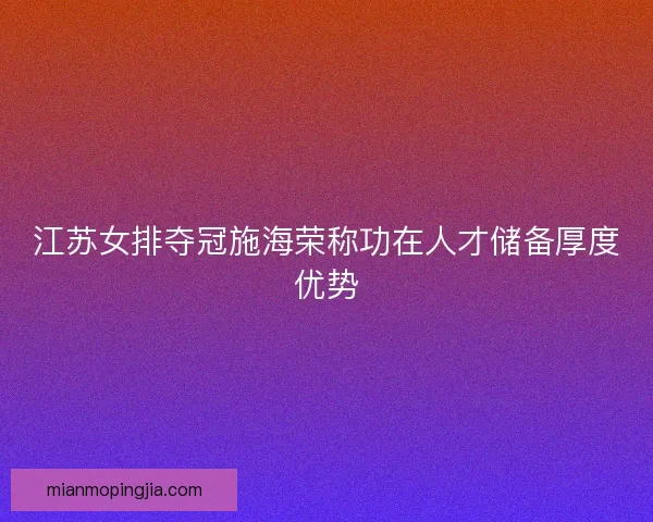 江苏女排夺冠施海荣称功在人才储备厚度优势
