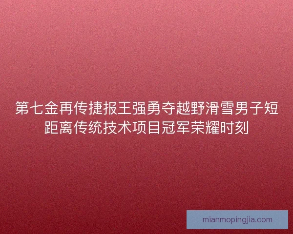 第七金再传捷报王强勇夺越野滑雪男子短距离传统技术项目冠军荣耀时刻 第七金再传捷报王强勇夺越野滑雪男子短距离传统技术项目冠军荣耀时刻