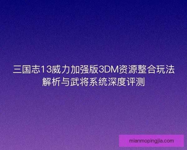 三国志13威力加强版3DM资源整合玩法解析与武将系统深度评测 三国志13威力加强版3DM资源整合玩法解析与武将系统深度评测