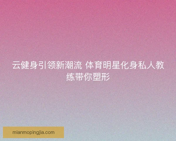 云健身引领新潮流 体育明星化身私人教练带你塑形 云健身引领新潮流 体育明星化身私人教练带你塑形