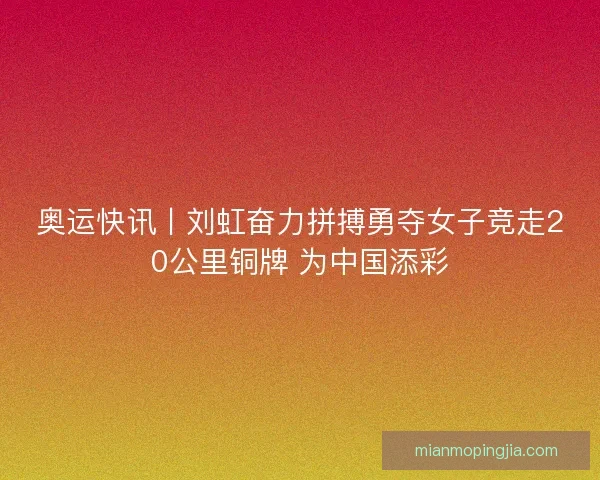 奥运快讯丨刘虹奋力拼搏勇夺女子竞走20公里铜牌 为中国添彩 奥运快讯丨刘虹奋力拼搏勇夺女子竞走20公里铜牌 为中国添彩