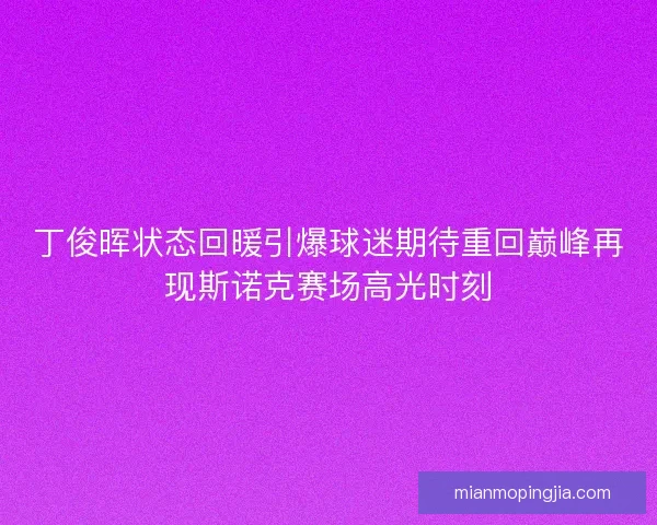 丁俊晖状态回暖引爆球迷期待重回巅峰再现斯诺克赛场高光时刻 丁俊晖状态回暖引爆球迷期待重回巅峰再现斯诺克赛场高光时刻