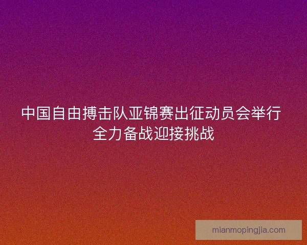 中国自由搏击队亚锦赛出征动员会举行 全力备战迎接挑战 中国自由搏击队亚锦赛出征动员会举行 全力备战迎接挑战