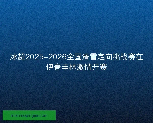 冰超2025-2026全国滑雪定向挑战赛在伊春丰林激情开赛 冰超2025-2026全国滑雪定向挑战赛在伊春丰林激情开赛